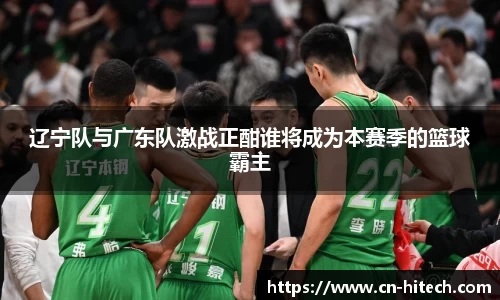 辽宁队与广东队激战正酣谁将成为本赛季的篮球霸主