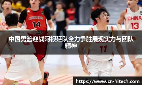 中国男篮迎战阿根廷队全力争胜展现实力与团队精神