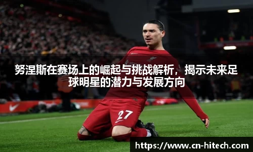 努涅斯在赛场上的崛起与挑战解析，揭示未来足球明星的潜力与发展方向
