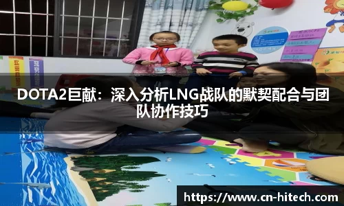 DOTA2巨献：深入分析LNG战队的默契配合与团队协作技巧